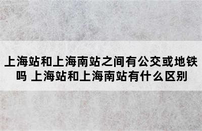 上海站和上海南站之间有公交或地铁吗 上海站和上海南站有什么区别